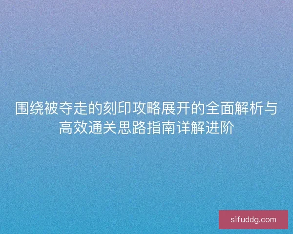 围绕被夺走的刻印攻略展开的全面解析与高效通关思路指南详解进阶