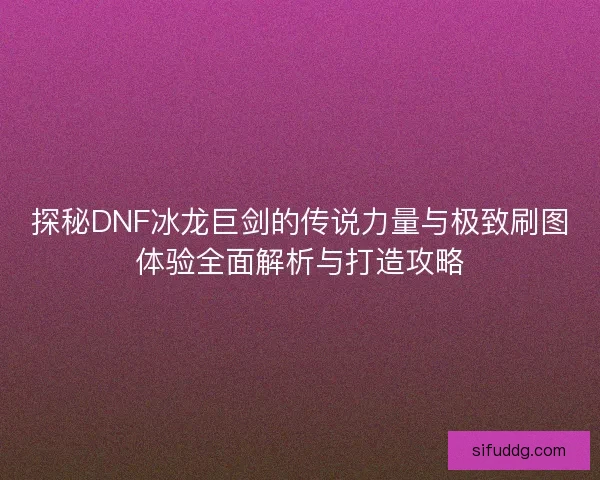探秘DNF冰龙巨剑的传说力量与极致刷图体验全面解析与打造攻略
