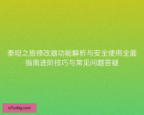 泰坦之旅修改器功能解析与安全使用全面指南进阶技巧与常见问题答疑