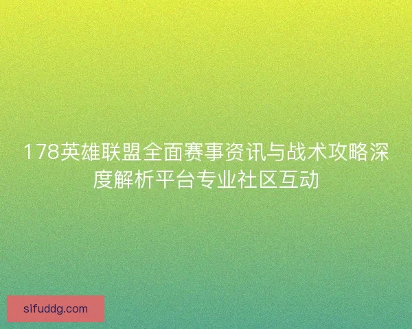 178英雄联盟全面赛事资讯与战术攻略深度解析平台专业社区互动