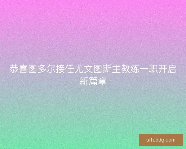 恭喜图多尔接任尤文图斯主教练一职开启新篇章