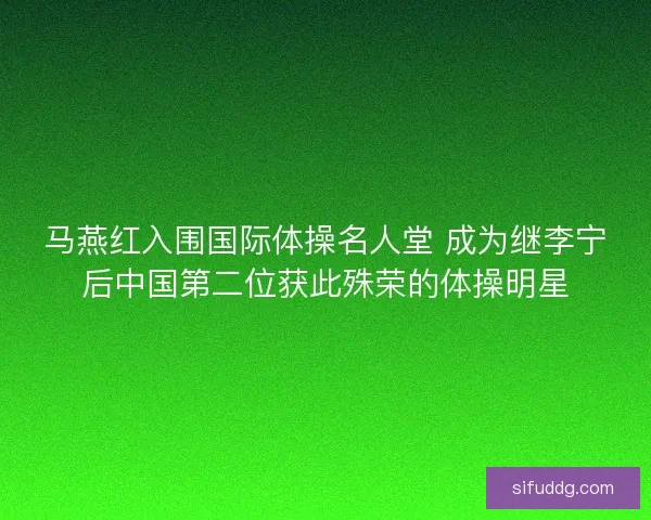 马燕红入围国际体操名人堂 成为继李宁后中国第二位获此殊荣的体操明星