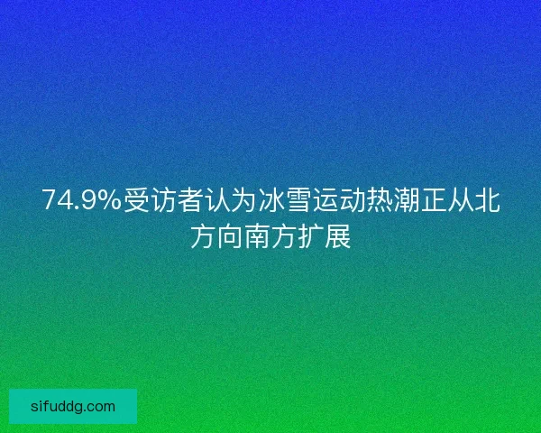 74.9%受访者认为冰雪运动热潮正从北方向南方扩展