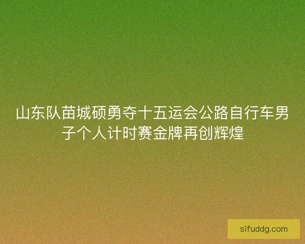 山东队苗城硕勇夺十五运会公路自行车男子个人计时赛金牌再创辉煌