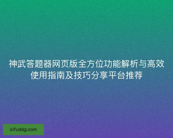 神武答题器网页版全方位功能解析与高效使用指南及技巧分享平台推荐