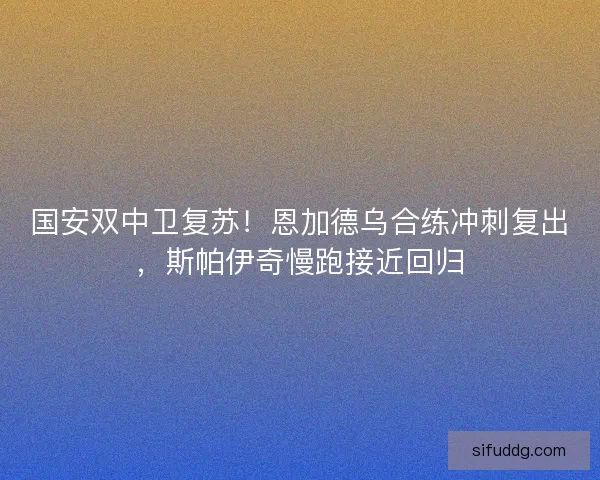 国安双中卫复苏！恩加德乌合练冲刺复出，斯帕伊奇慢跑接近回归