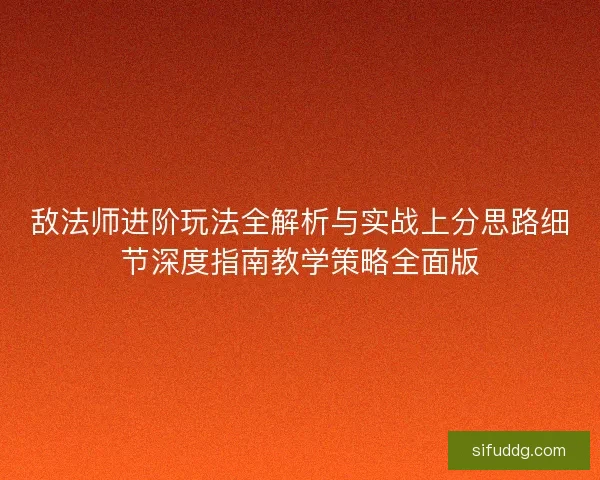 敌法师进阶玩法全解析与实战上分思路细节深度指南教学策略全面版