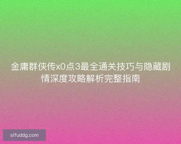 金庸群侠传x0点3最全通关技巧与隐藏剧情深度攻略解析完整指南