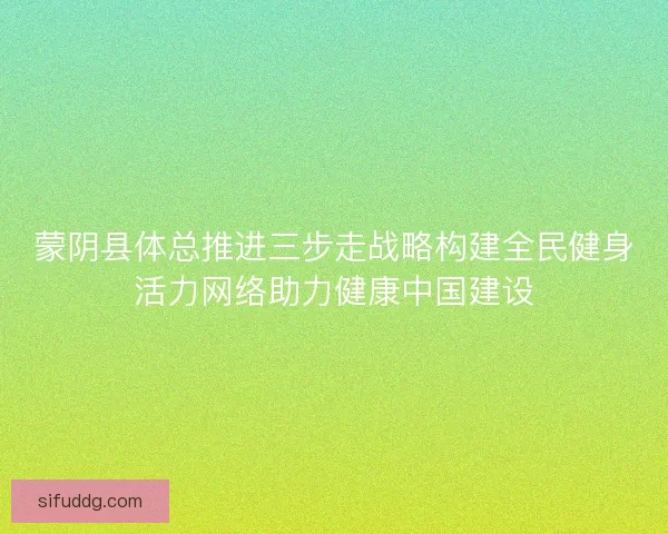 蒙阴县体总推进三步走战略构建全民健身活力网络助力健康中国建设