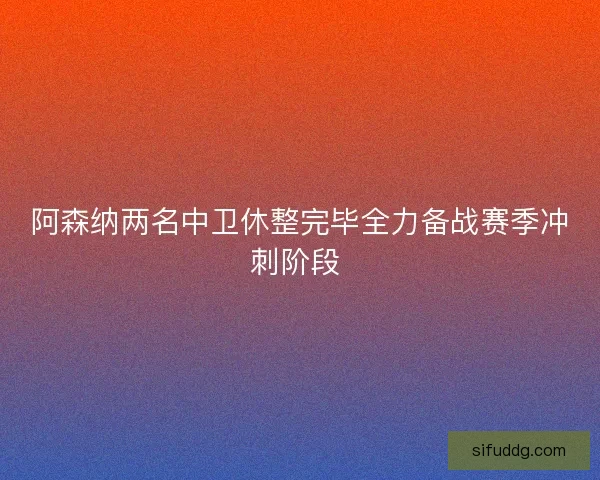阿森纳两名中卫休整完毕全力备战赛季冲刺阶段 