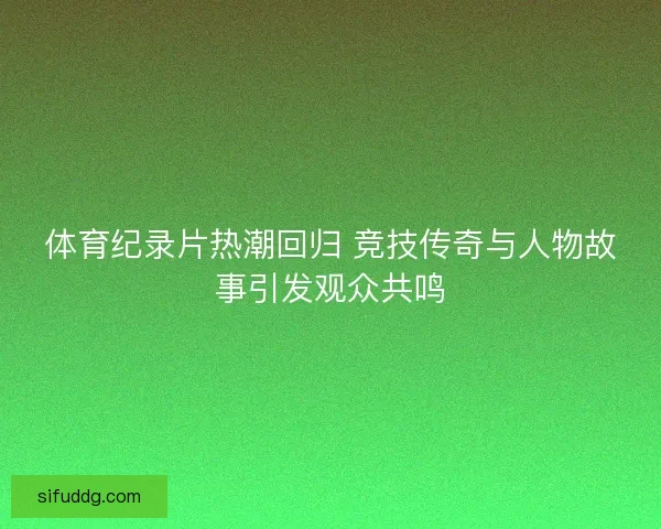 体育纪录片热潮回归 竞技传奇与人物故事引发观众共鸣