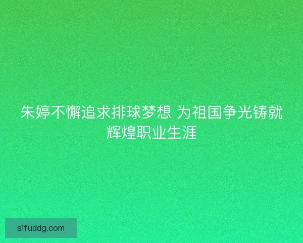 朱婷不懈追求排球梦想 为祖国争光铸就辉煌职业生涯