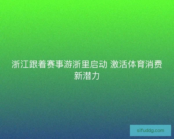 浙江跟着赛事游浙里启动 激活体育消费新潜力
