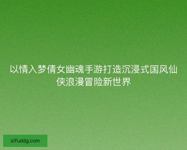 以情入梦倩女幽魂手游打造沉浸式国风仙侠浪漫冒险新世界