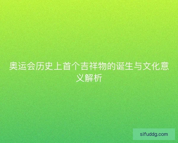 奥运会历史上首个吉祥物的诞生与文化意义解析