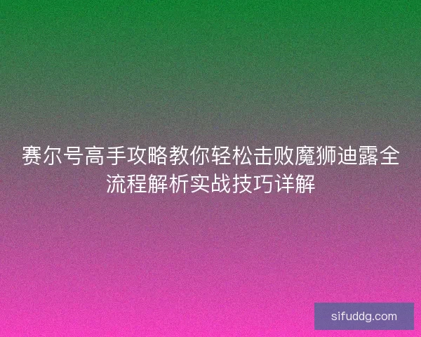 赛尔号高手攻略教你轻松击败魔狮迪露全流程解析实战技巧详解