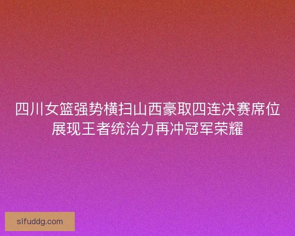 四川女篮强势横扫山西豪取四连决赛席位展现王者统治力再冲冠军荣耀