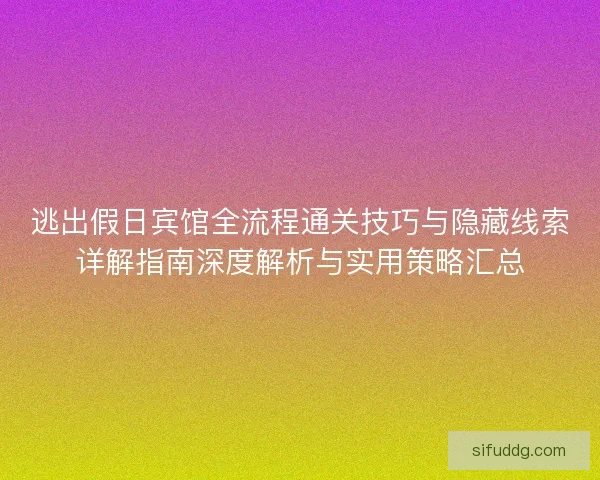 逃出假日宾馆全流程通关技巧与隐藏线索详解指南深度解析与实用策略汇总