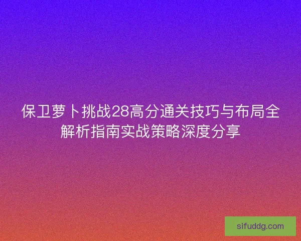 保卫萝卜挑战28高分通关技巧与布局全解析指南实战策略深度分享