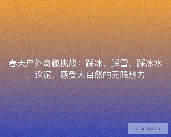 春天户外奇趣挑战：踩冰、踩雪、踩冰水、踩泥，感受大自然的无限魅力
