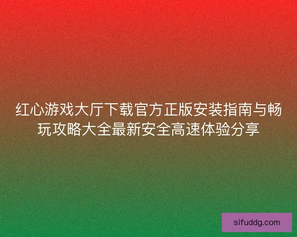 红心游戏大厅下载官方正版安装指南与畅玩攻略大全最新安全高速体验分享