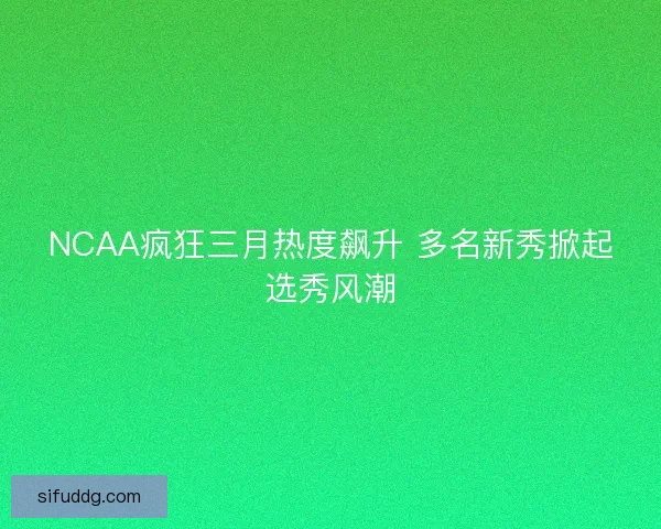 NCAA疯狂三月热度飙升 多名新秀掀起选秀风潮