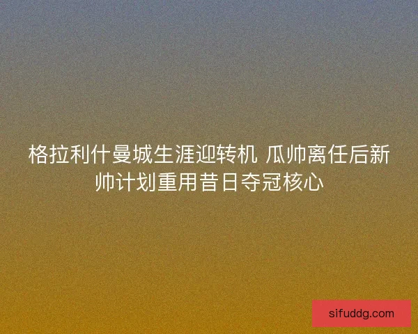 格拉利什曼城生涯迎转机 瓜帅离任后新帅计划重用昔日夺冠核心
