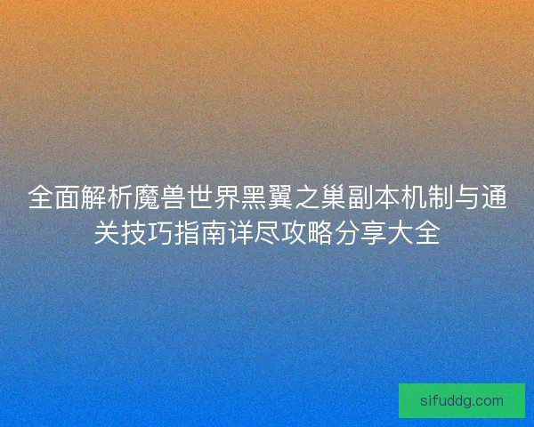 全面解析魔兽世界黑翼之巢副本机制与通关技巧指南详尽攻略分享大全