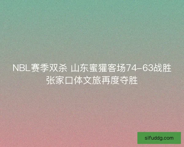 NBL赛季双杀 山东蜜獾客场74-63战胜张家口体文旅再度夺胜