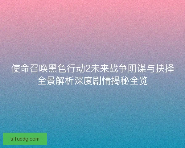 使命召唤黑色行动2未来战争阴谋与抉择全景解析深度剧情揭秘全览