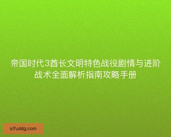 帝国时代3酋长文明特色战役剧情与进阶战术全面解析指南攻略手册