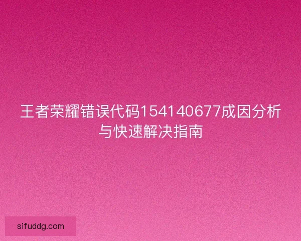 王者荣耀错误代码154140677成因分析与快速解决指南